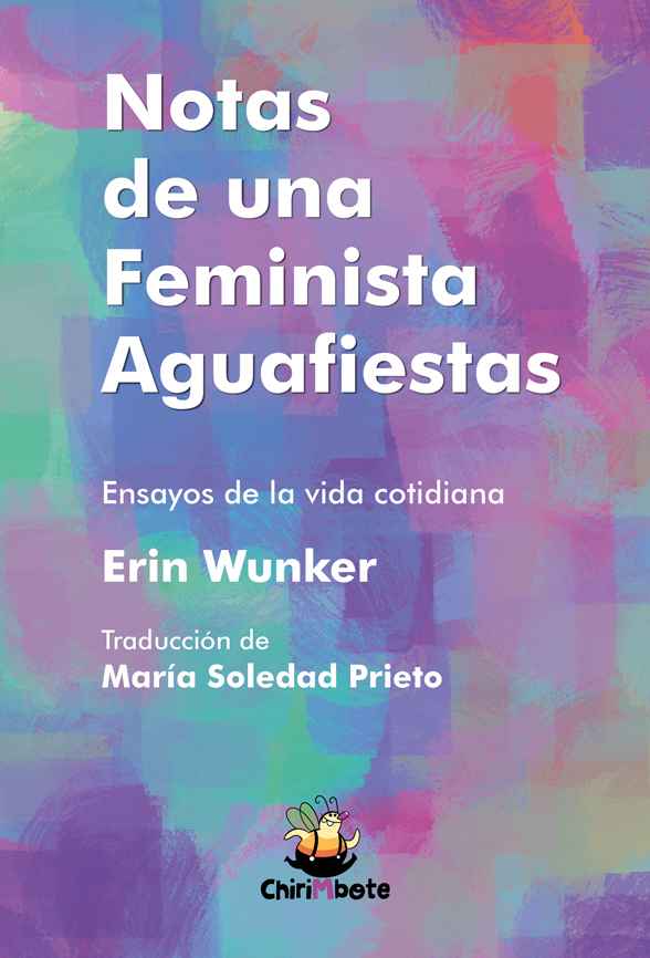 Notas de una feminista aguafiestas. Ensayos de la vida cotidiana. Erin Wunker, traducción de Maria Soledad Prieto.